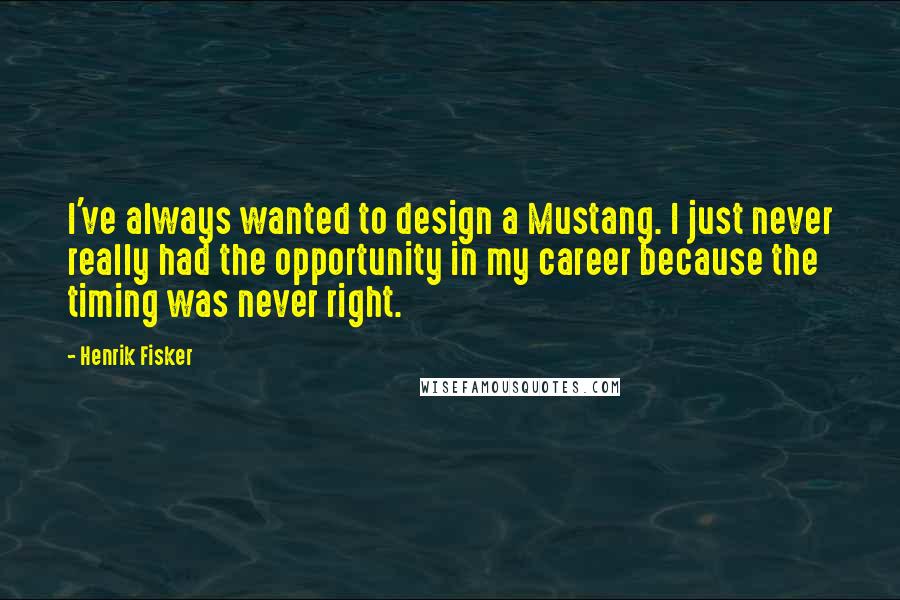 Henrik Fisker Quotes: I've always wanted to design a Mustang. I just never really had the opportunity in my career because the timing was never right.