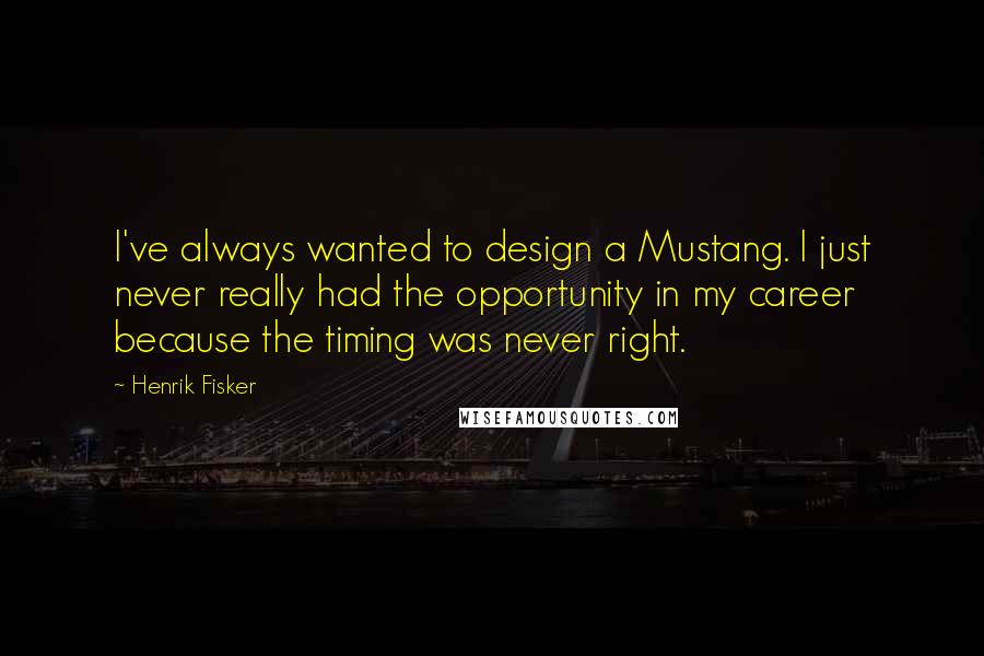 Henrik Fisker Quotes: I've always wanted to design a Mustang. I just never really had the opportunity in my career because the timing was never right.