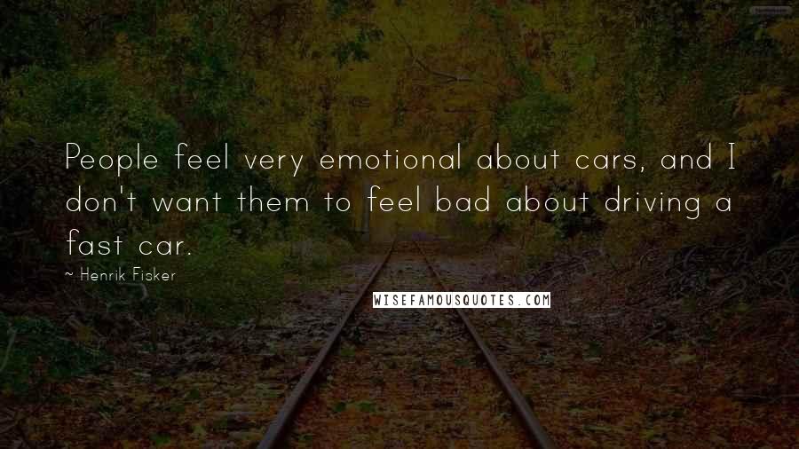 Henrik Fisker Quotes: People feel very emotional about cars, and I don't want them to feel bad about driving a fast car.