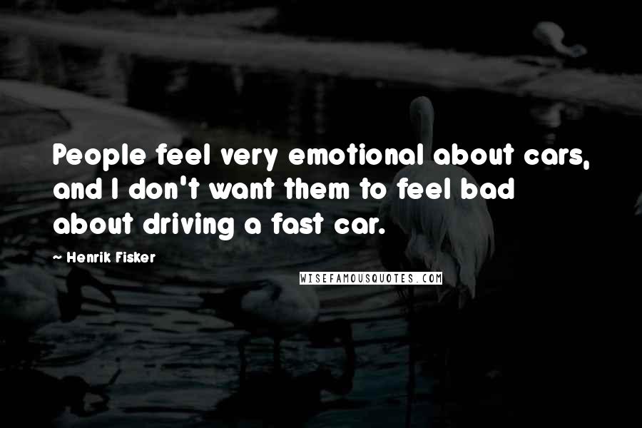 Henrik Fisker Quotes: People feel very emotional about cars, and I don't want them to feel bad about driving a fast car.