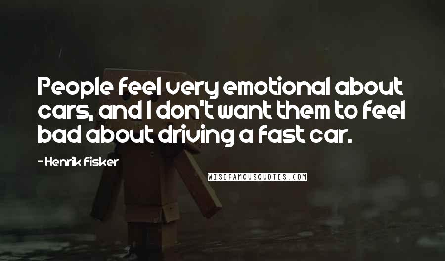 Henrik Fisker Quotes: People feel very emotional about cars, and I don't want them to feel bad about driving a fast car.