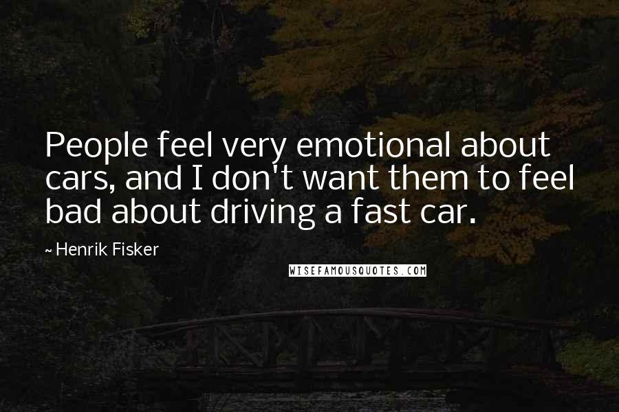 Henrik Fisker Quotes: People feel very emotional about cars, and I don't want them to feel bad about driving a fast car.