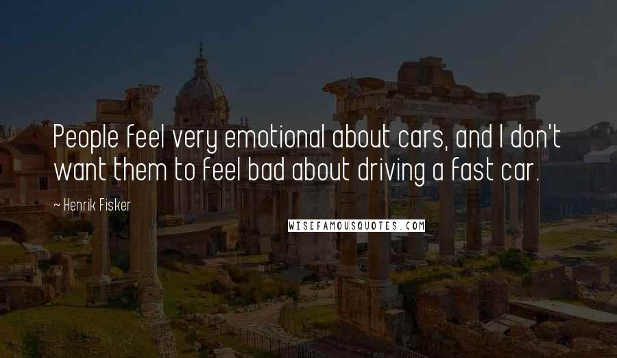 Henrik Fisker Quotes: People feel very emotional about cars, and I don't want them to feel bad about driving a fast car.