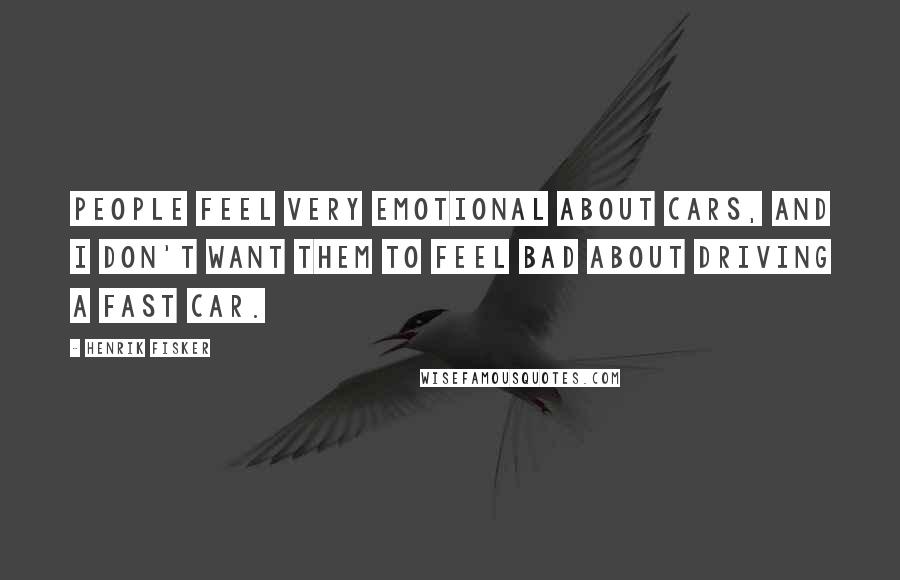 Henrik Fisker Quotes: People feel very emotional about cars, and I don't want them to feel bad about driving a fast car.