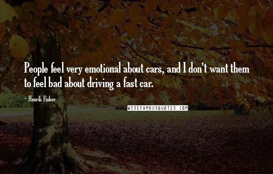 Henrik Fisker Quotes: People feel very emotional about cars, and I don't want them to feel bad about driving a fast car.