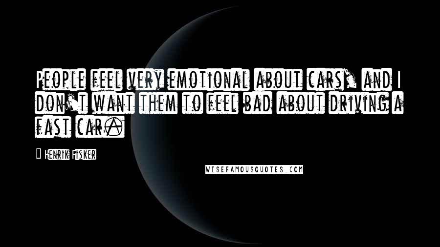 Henrik Fisker Quotes: People feel very emotional about cars, and I don't want them to feel bad about driving a fast car.