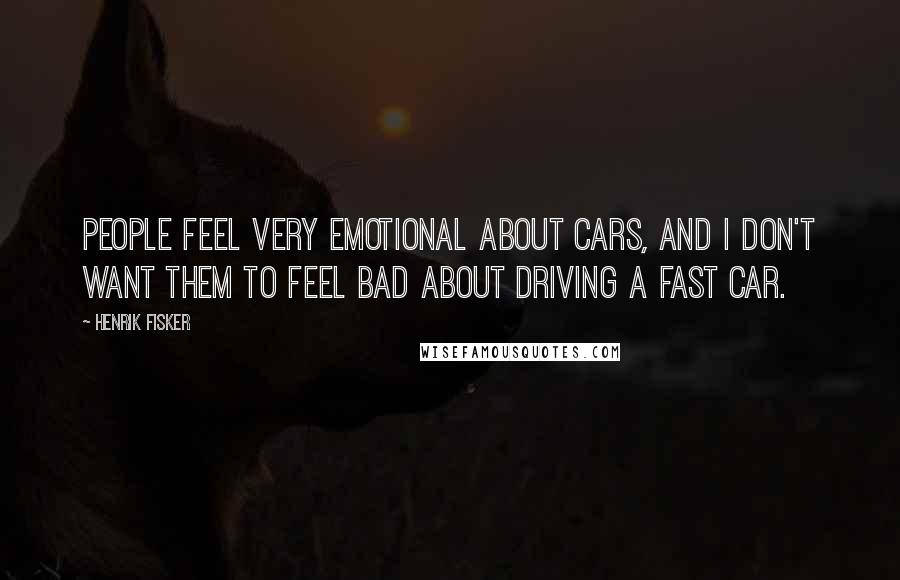 Henrik Fisker Quotes: People feel very emotional about cars, and I don't want them to feel bad about driving a fast car.