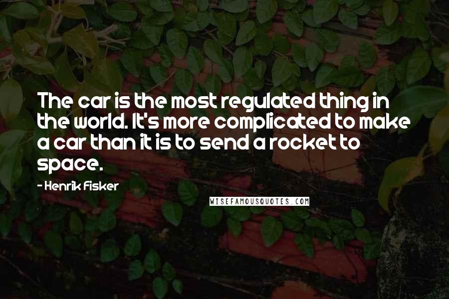 Henrik Fisker Quotes: The car is the most regulated thing in the world. It's more complicated to make a car than it is to send a rocket to space.