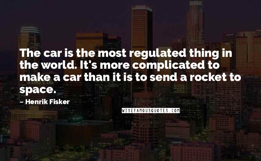 Henrik Fisker Quotes: The car is the most regulated thing in the world. It's more complicated to make a car than it is to send a rocket to space.