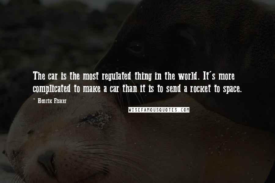 Henrik Fisker Quotes: The car is the most regulated thing in the world. It's more complicated to make a car than it is to send a rocket to space.