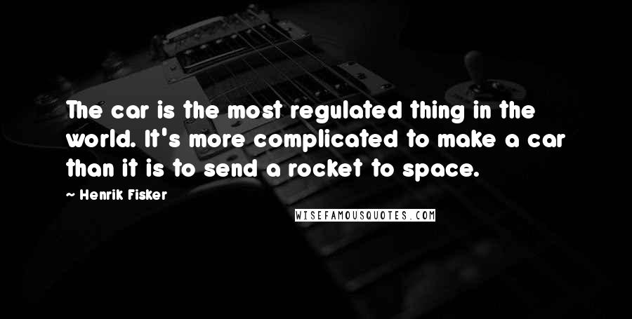 Henrik Fisker Quotes: The car is the most regulated thing in the world. It's more complicated to make a car than it is to send a rocket to space.