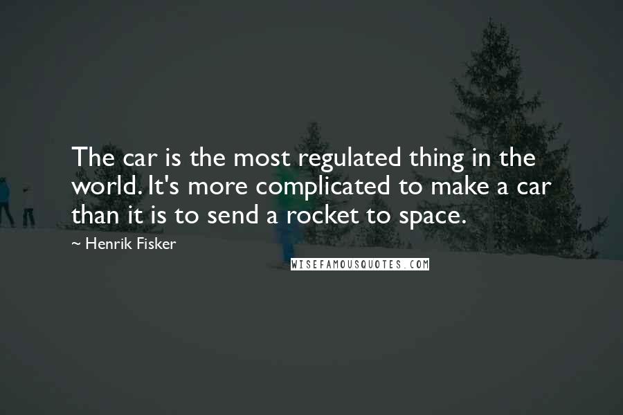 Henrik Fisker Quotes: The car is the most regulated thing in the world. It's more complicated to make a car than it is to send a rocket to space.