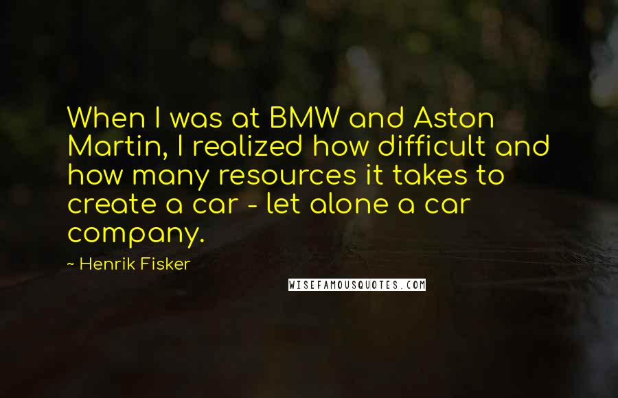 Henrik Fisker Quotes: When I was at BMW and Aston Martin, I realized how difficult and how many resources it takes to create a car - let alone a car company.