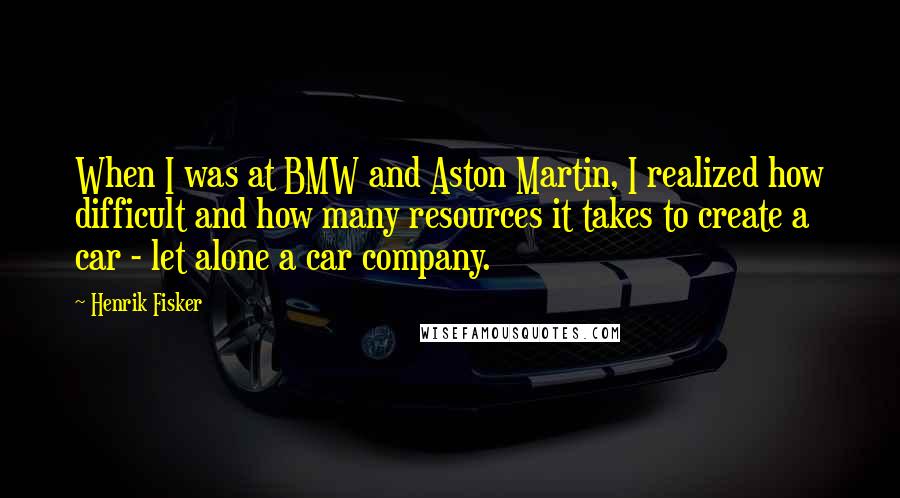 Henrik Fisker Quotes: When I was at BMW and Aston Martin, I realized how difficult and how many resources it takes to create a car - let alone a car company.