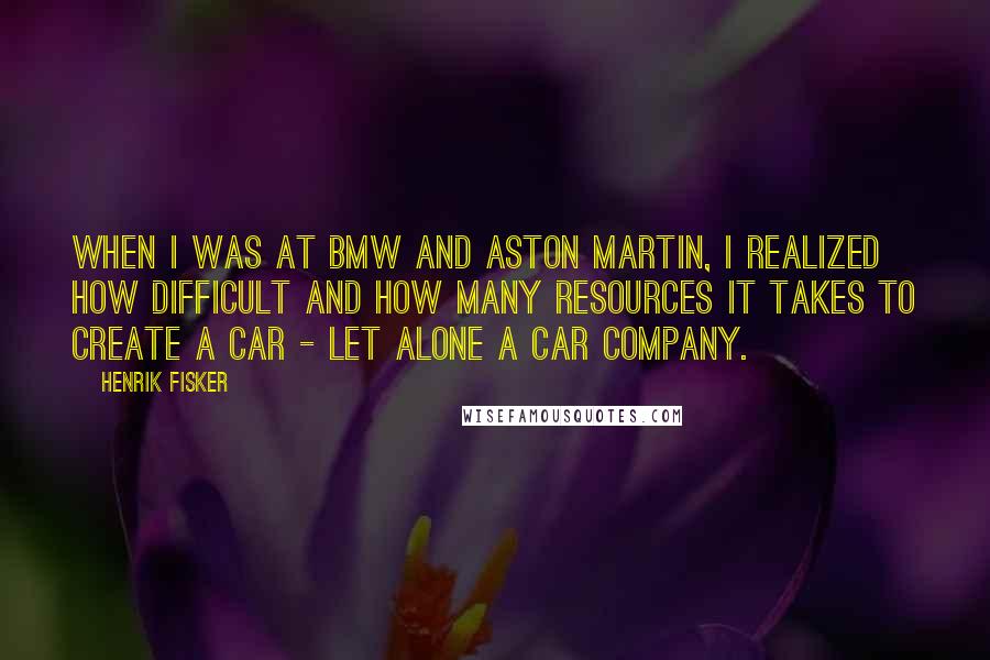 Henrik Fisker Quotes: When I was at BMW and Aston Martin, I realized how difficult and how many resources it takes to create a car - let alone a car company.