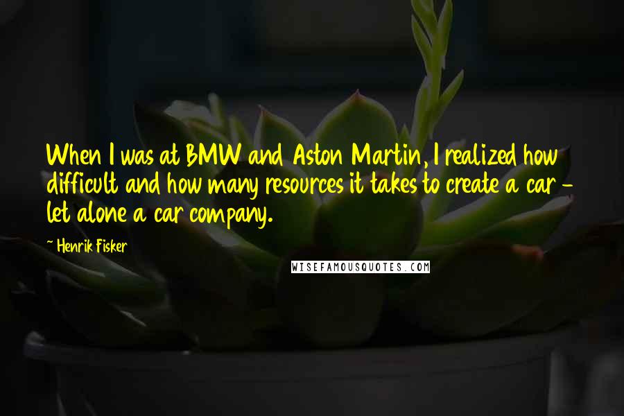 Henrik Fisker Quotes: When I was at BMW and Aston Martin, I realized how difficult and how many resources it takes to create a car - let alone a car company.