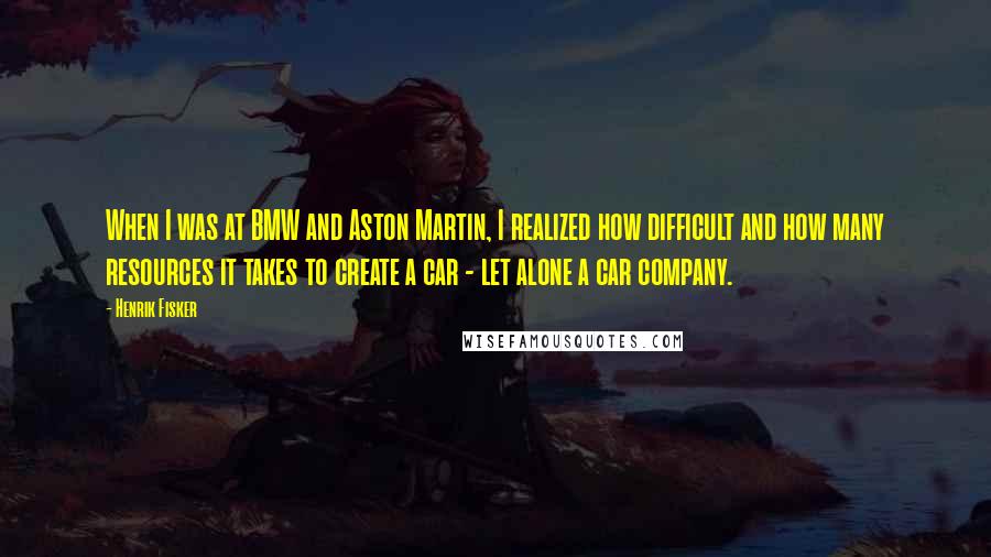 Henrik Fisker Quotes: When I was at BMW and Aston Martin, I realized how difficult and how many resources it takes to create a car - let alone a car company.