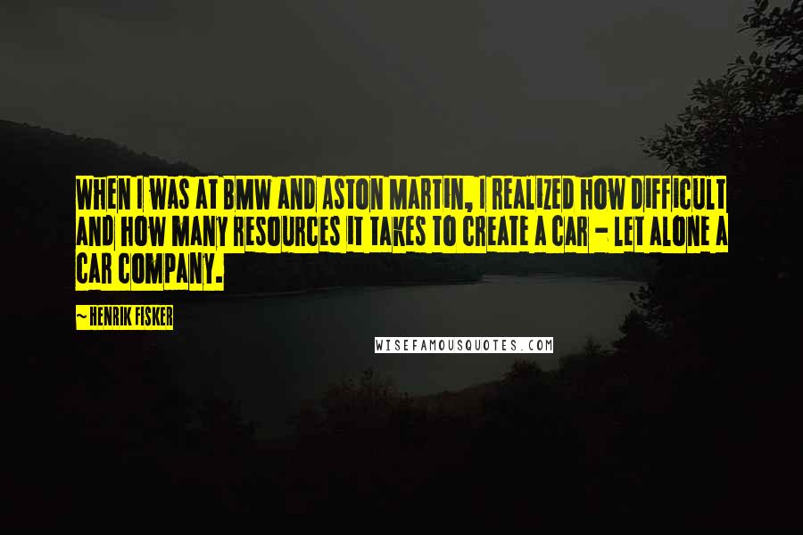 Henrik Fisker Quotes: When I was at BMW and Aston Martin, I realized how difficult and how many resources it takes to create a car - let alone a car company.