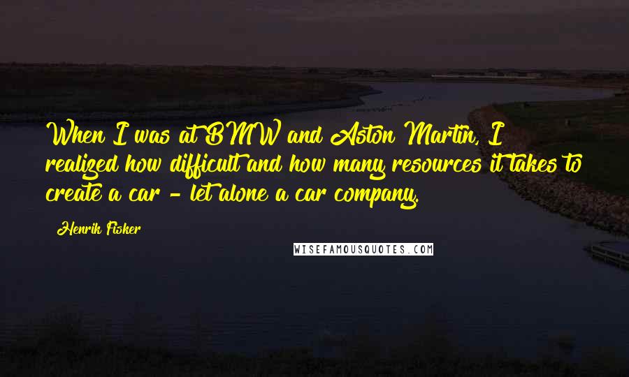 Henrik Fisker Quotes: When I was at BMW and Aston Martin, I realized how difficult and how many resources it takes to create a car - let alone a car company.