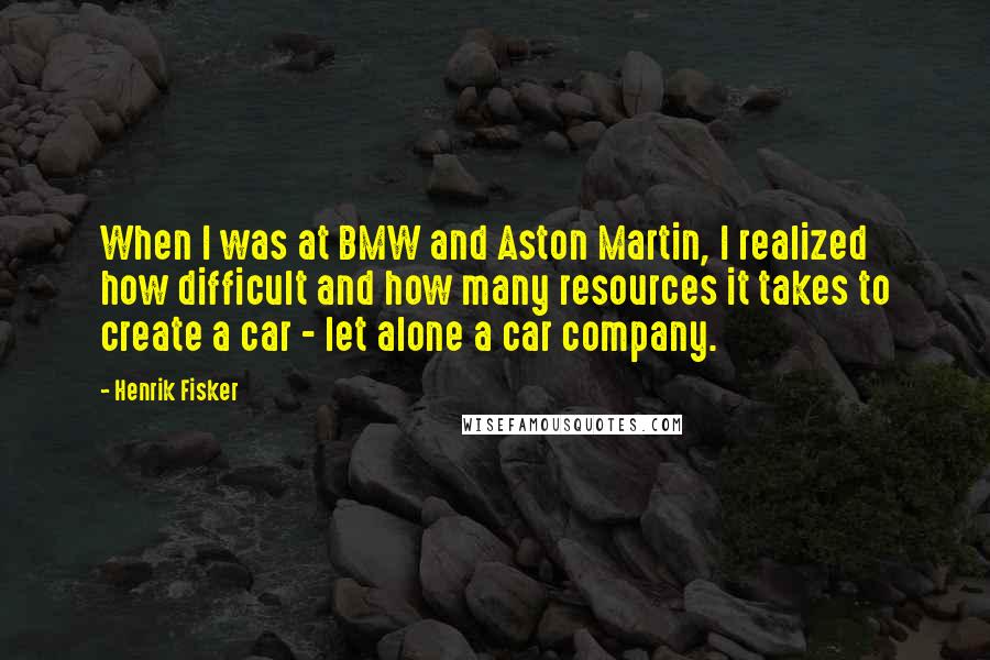 Henrik Fisker Quotes: When I was at BMW and Aston Martin, I realized how difficult and how many resources it takes to create a car - let alone a car company.