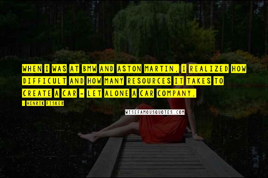 Henrik Fisker Quotes: When I was at BMW and Aston Martin, I realized how difficult and how many resources it takes to create a car - let alone a car company.
