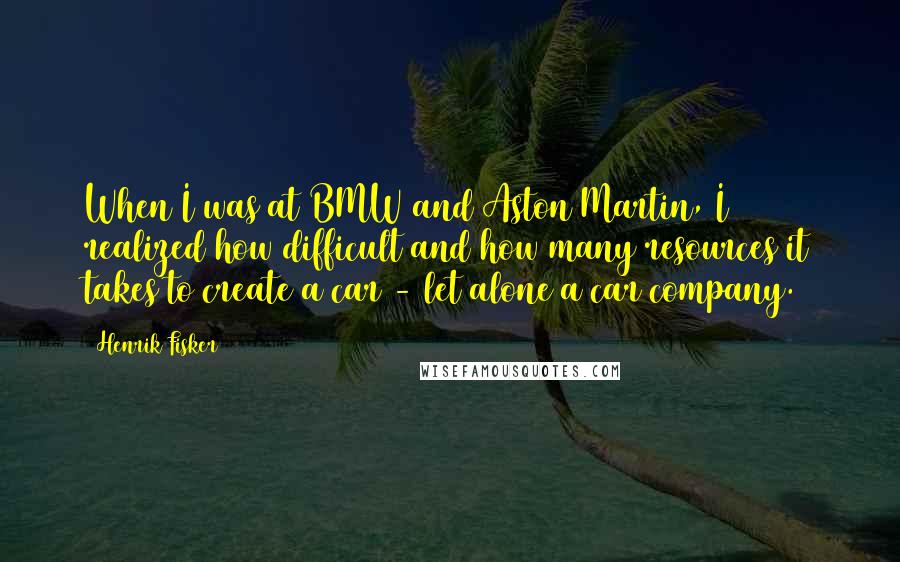 Henrik Fisker Quotes: When I was at BMW and Aston Martin, I realized how difficult and how many resources it takes to create a car - let alone a car company.