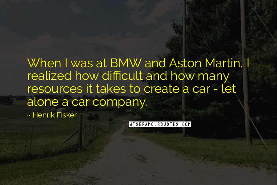 Henrik Fisker Quotes: When I was at BMW and Aston Martin, I realized how difficult and how many resources it takes to create a car - let alone a car company.