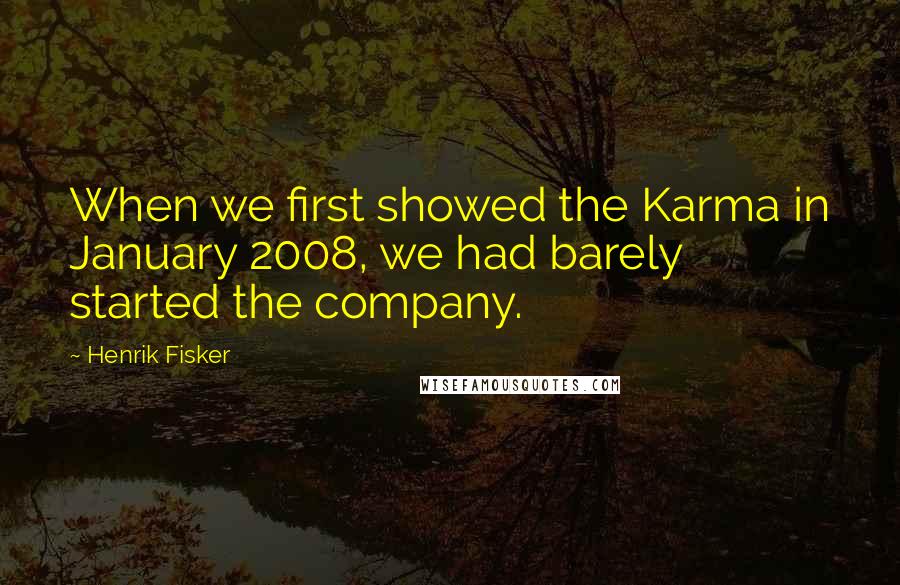 Henrik Fisker Quotes: When we first showed the Karma in January 2008, we had barely started the company.