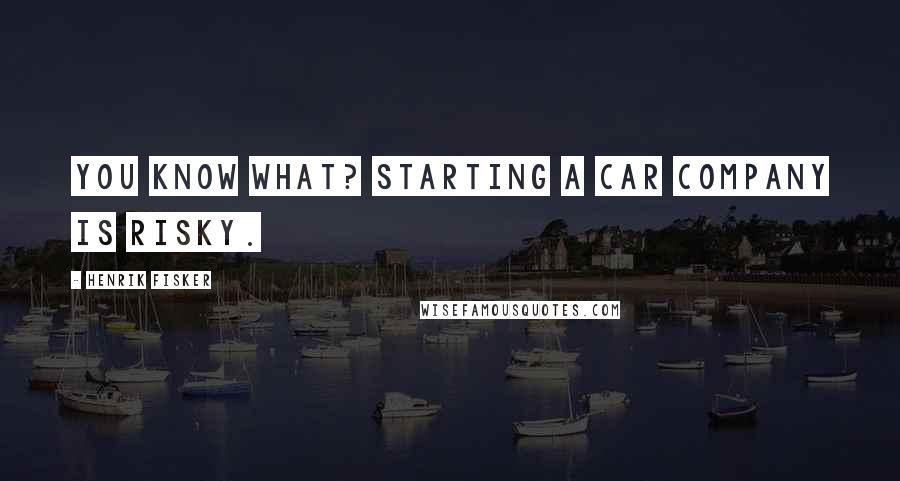 Henrik Fisker Quotes: You know what? Starting a car company is risky.