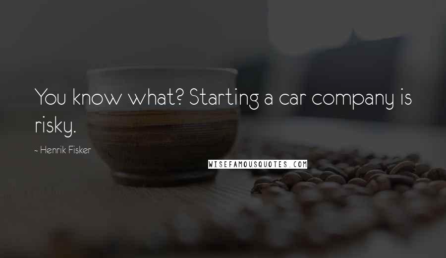 Henrik Fisker Quotes: You know what? Starting a car company is risky.