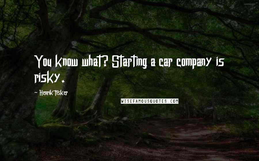 Henrik Fisker Quotes: You know what? Starting a car company is risky.