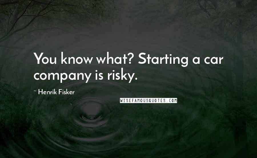 Henrik Fisker Quotes: You know what? Starting a car company is risky.