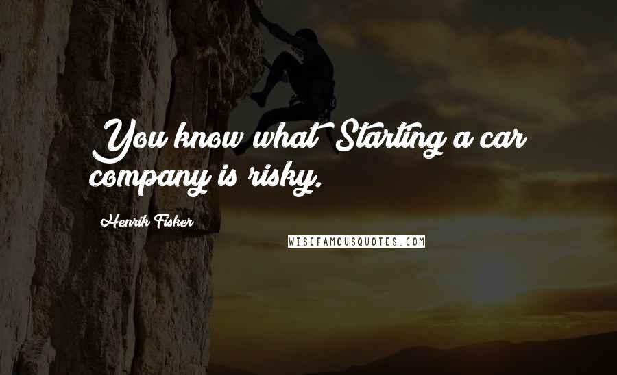 Henrik Fisker Quotes: You know what? Starting a car company is risky.