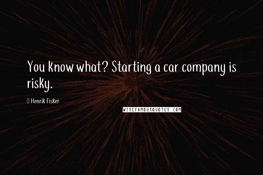 Henrik Fisker Quotes: You know what? Starting a car company is risky.