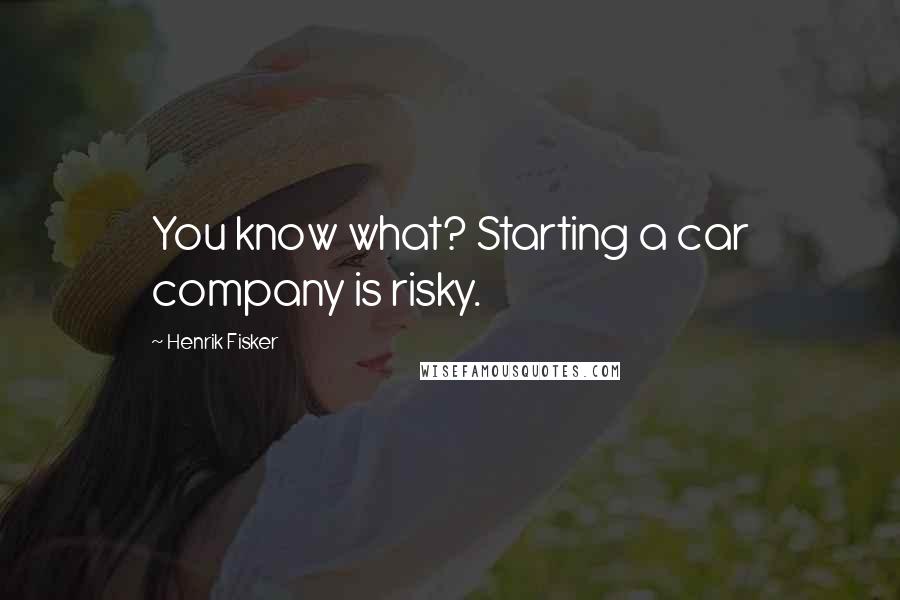 Henrik Fisker Quotes: You know what? Starting a car company is risky.