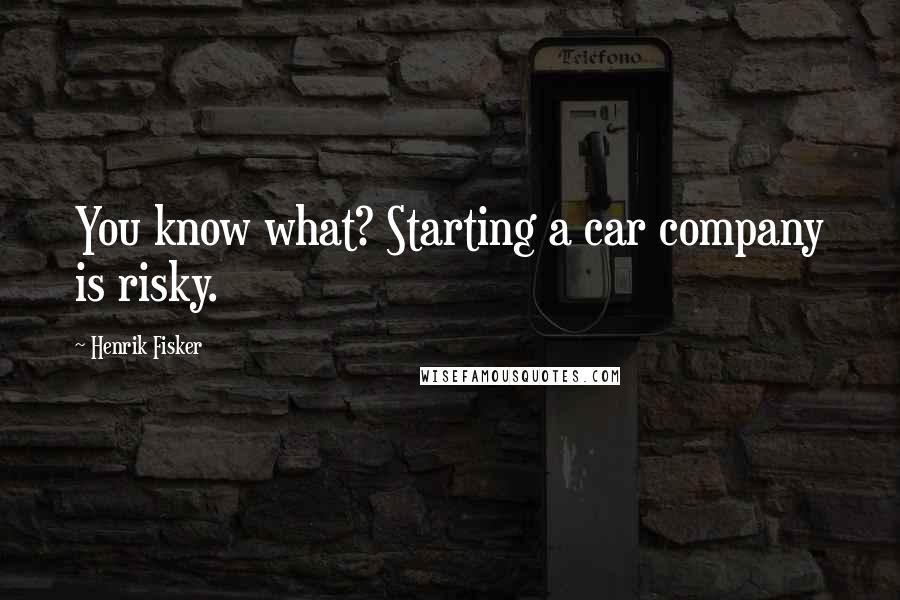 Henrik Fisker Quotes: You know what? Starting a car company is risky.