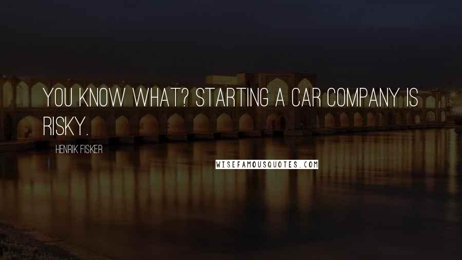 Henrik Fisker Quotes: You know what? Starting a car company is risky.