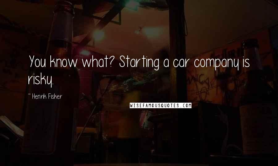 Henrik Fisker Quotes: You know what? Starting a car company is risky.