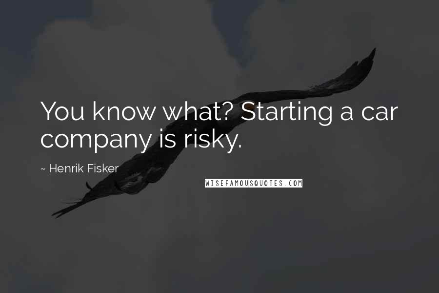 Henrik Fisker Quotes: You know what? Starting a car company is risky.
