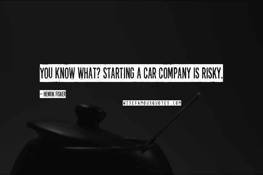 Henrik Fisker Quotes: You know what? Starting a car company is risky.