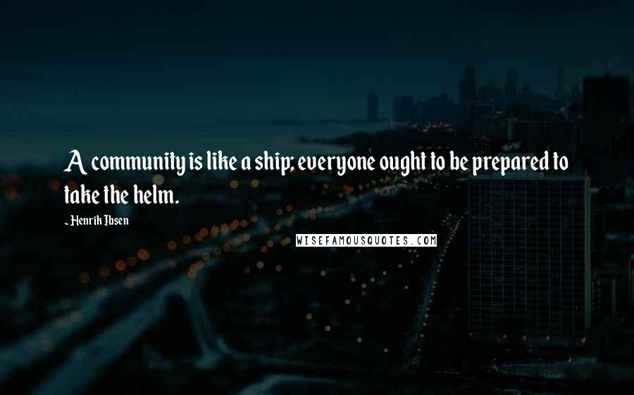 Henrik Ibsen Quotes: A community is like a ship; everyone ought to be prepared to take the helm.