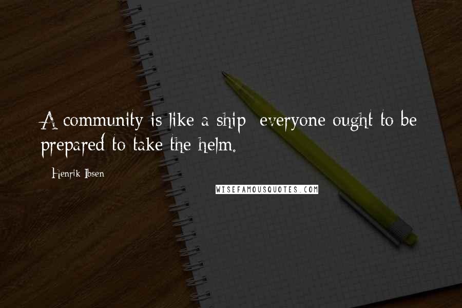 Henrik Ibsen Quotes: A community is like a ship; everyone ought to be prepared to take the helm.