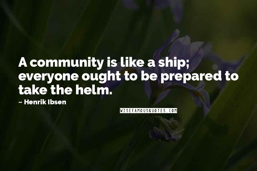 Henrik Ibsen Quotes: A community is like a ship; everyone ought to be prepared to take the helm.