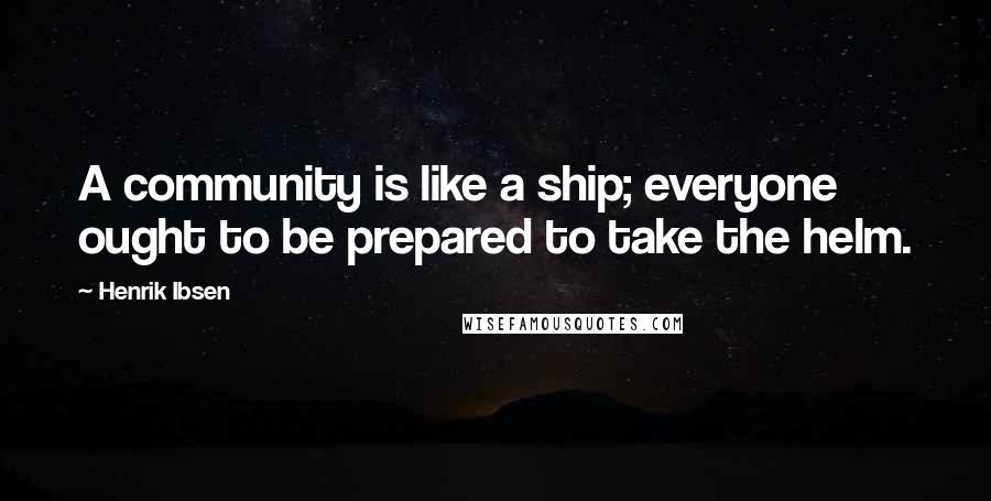 Henrik Ibsen Quotes: A community is like a ship; everyone ought to be prepared to take the helm.