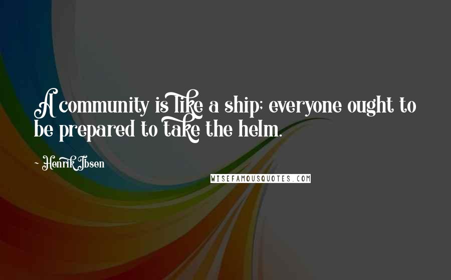 Henrik Ibsen Quotes: A community is like a ship; everyone ought to be prepared to take the helm.