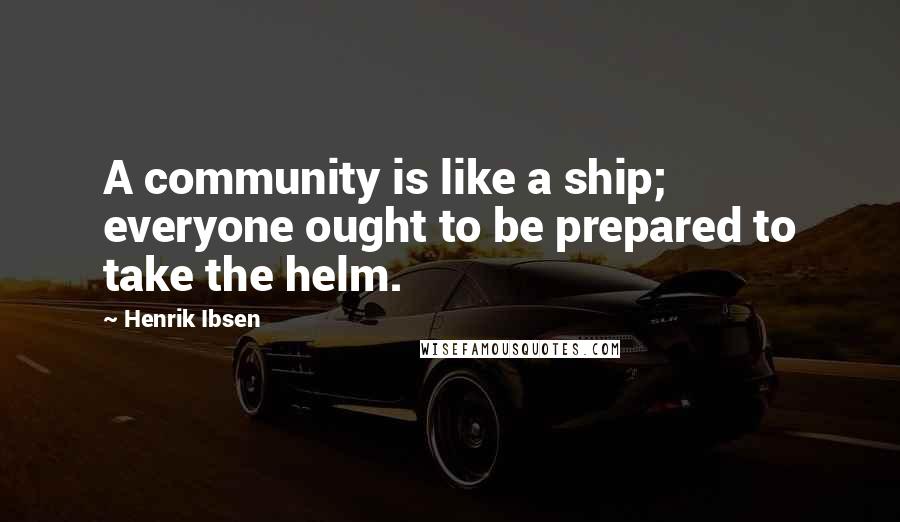 Henrik Ibsen Quotes: A community is like a ship; everyone ought to be prepared to take the helm.