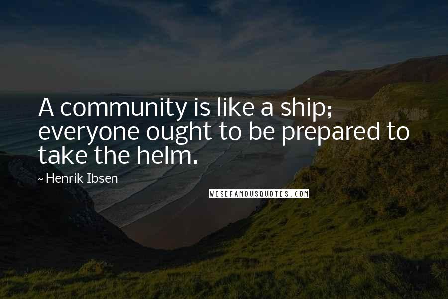 Henrik Ibsen Quotes: A community is like a ship; everyone ought to be prepared to take the helm.