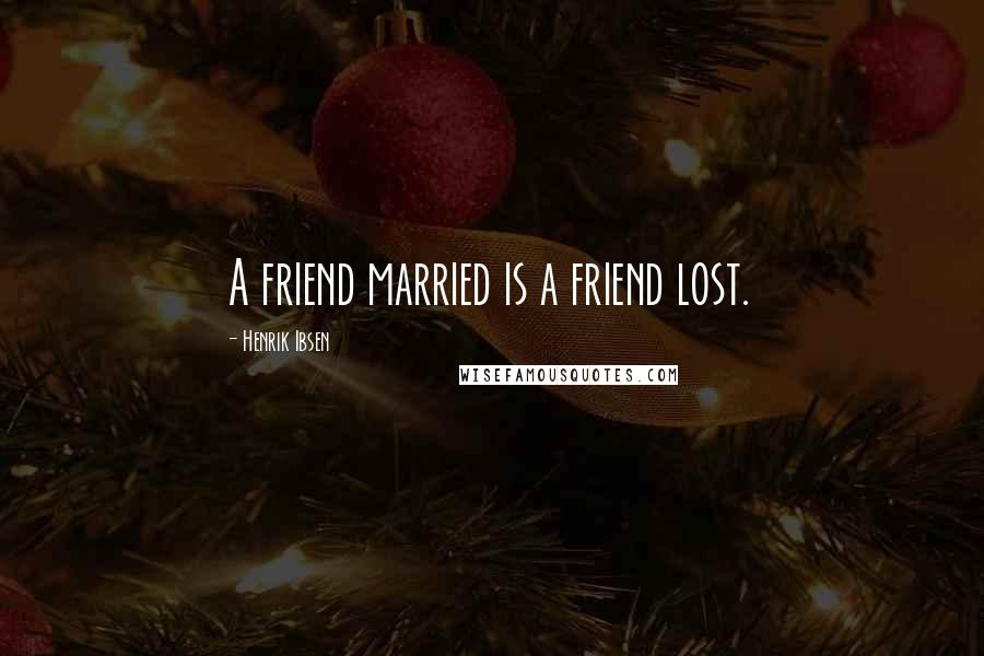 Henrik Ibsen Quotes: A friend married is a friend lost.