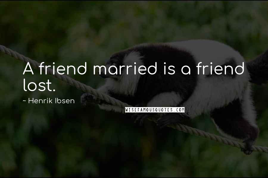 Henrik Ibsen Quotes: A friend married is a friend lost.