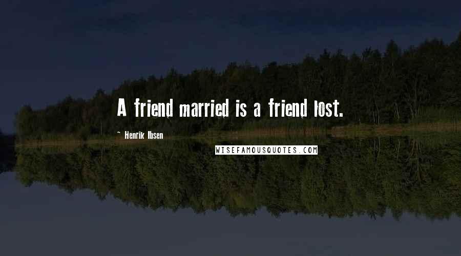 Henrik Ibsen Quotes: A friend married is a friend lost.